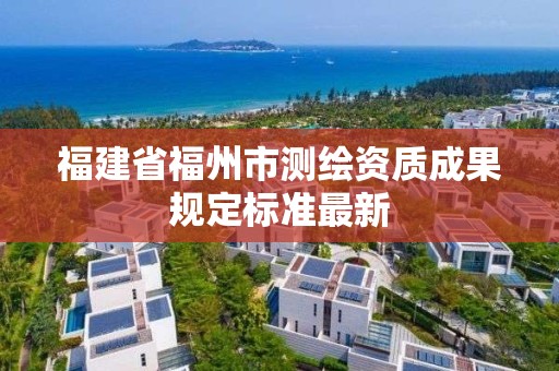 福建省福州市测绘资质成果规定标准最新