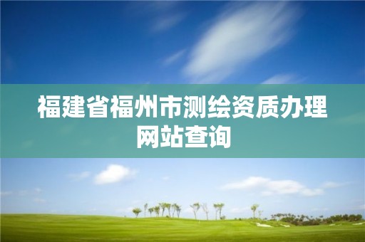 福建省福州市测绘资质办理网站查询