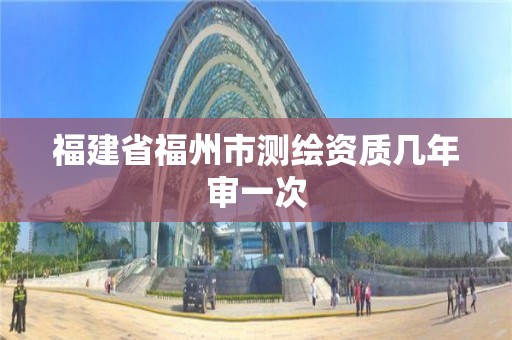 福建省福州市测绘资质几年审一次