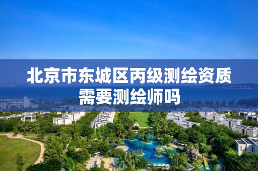 北京市东城区丙级测绘资质需要测绘师吗