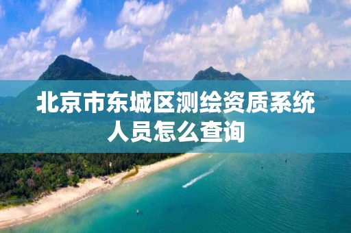 北京市东城区测绘资质系统人员怎么查询