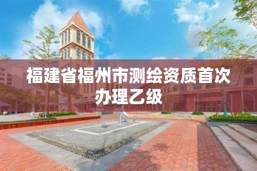 福建省福州市测绘资质首次办理乙级