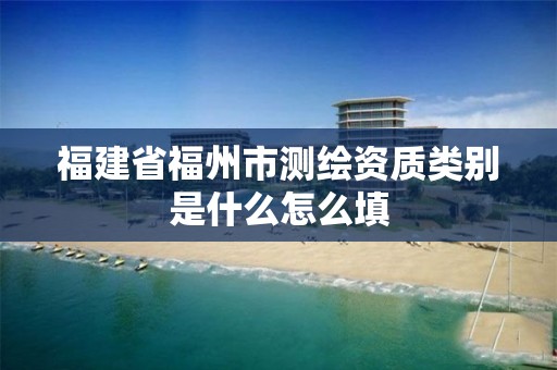 福建省福州市测绘资质类别是什么怎么填