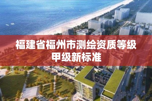 福建省福州市测绘资质等级甲级新标准