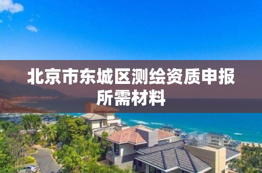 北京市东城区测绘资质申报所需材料