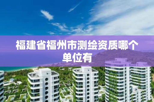 福建省福州市测绘资质哪个单位有