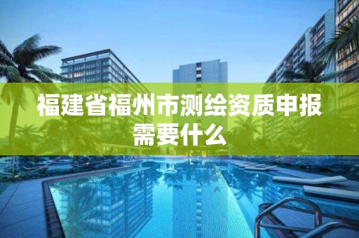 福建省福州市测绘资质申报需要什么