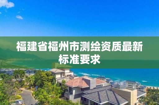 福建省福州市测绘资质最新标准要求