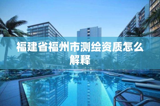 福建省福州市测绘资质怎么解释