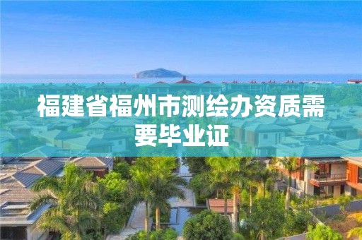 福建省福州市测绘办资质需要毕业证