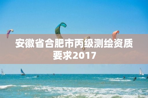 安徽省合肥市丙级测绘资质要求2017