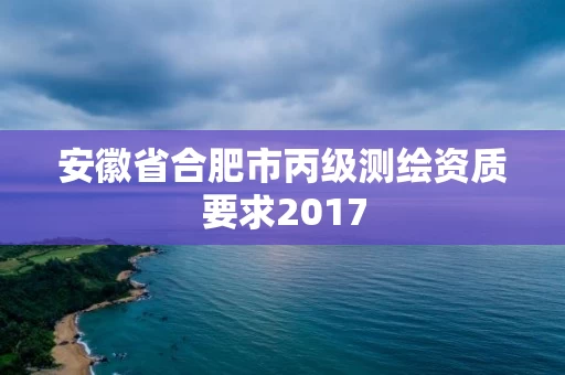 安徽省合肥市丙级测绘资质要求2017 安徽省合肥市丙级测绘资质要求2017