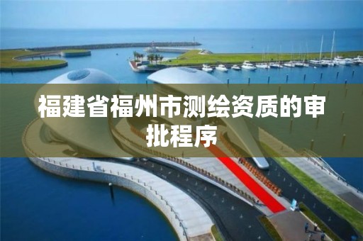 福建省福州市测绘资质的审批程序