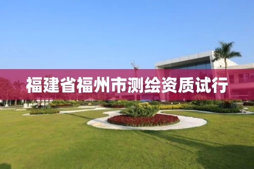 福建省福州市测绘资质试行 福建省福州市测绘资质试行