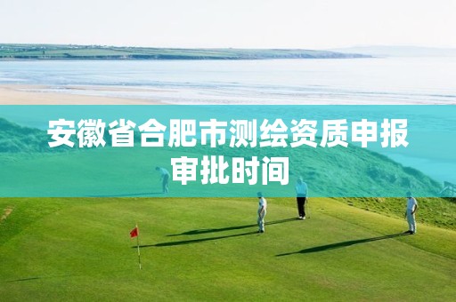 安徽省合肥市测绘资质申报审批时间