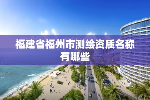 福建省福州市测绘资质名称有哪些