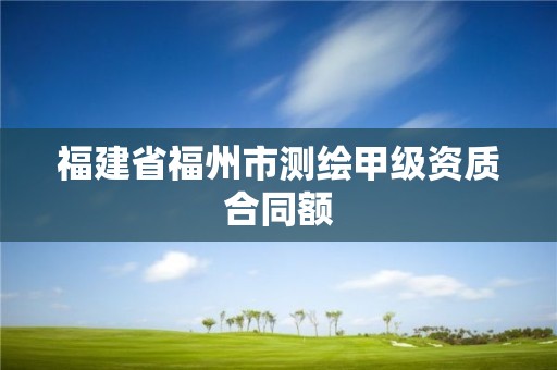 福建省福州市测绘甲级资质合同额