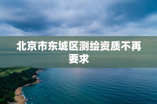 北京市东城区测绘资质不再要求