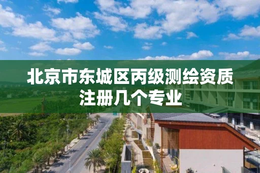 北京市东城区丙级测绘资质注册几个专业 北京市东城区丙级测绘资质注册几个专业