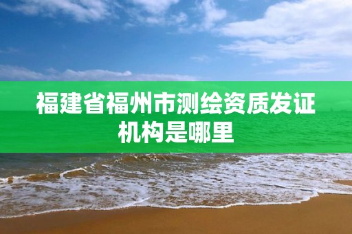 福建省福州市测绘资质发证机构是哪里