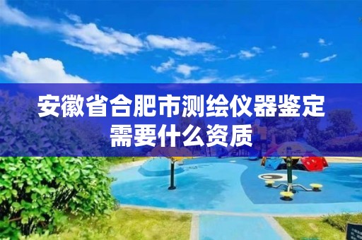 安徽省合肥市测绘仪器鉴定需要什么资质