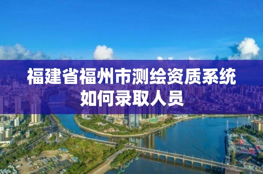 福建省福州市测绘资质系统如何录取人员