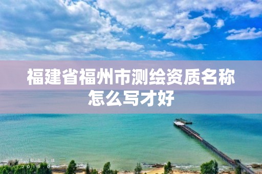 福建省福州市测绘资质名称怎么写才好