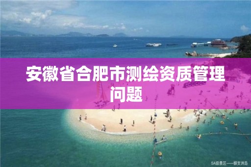 安徽省合肥市测绘资质管理问题