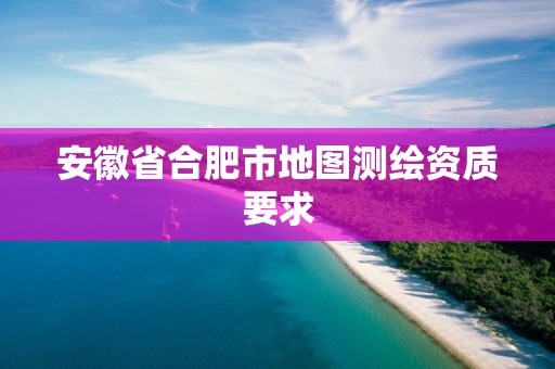 安徽省合肥市地图测绘资质要求