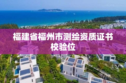 福建省福州市测绘资质证书校验位 福建省福州市测绘资质证书校验位