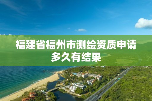 福建省福州市测绘资质申请多久有结果