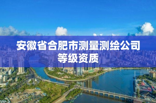 安徽省合肥市测量测绘公司等级资质