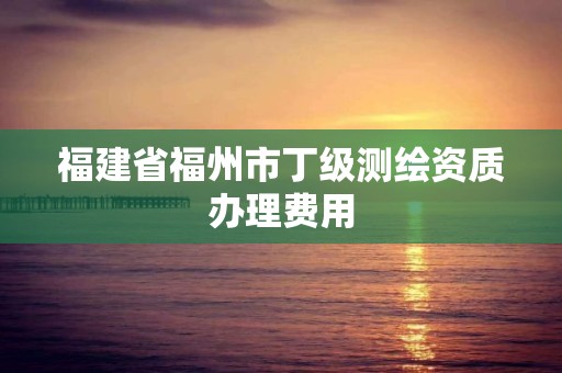 福建省福州市丁级测绘资质办理费用