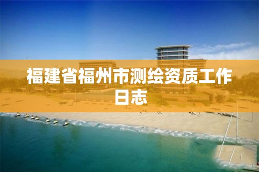 福建省福州市测绘资质工作日志