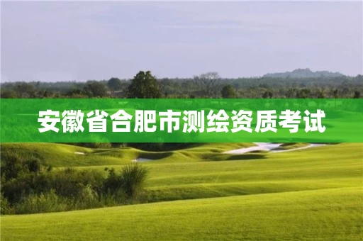 安徽省合肥市测绘资质考试 安徽省合肥市测绘资质考试