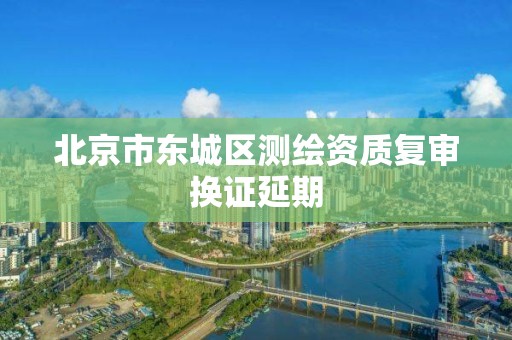 北京市东城区测绘资质复审换证延期