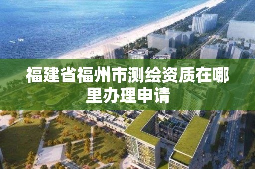 福建省福州市测绘资质在哪里办理申请