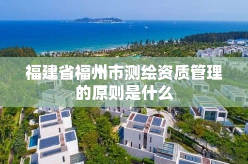 福建省福州市测绘资质管理的原则是什么