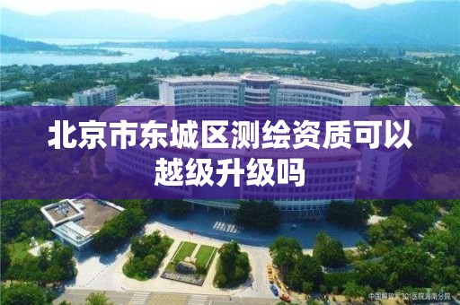 北京市东城区测绘资质可以越级升级吗