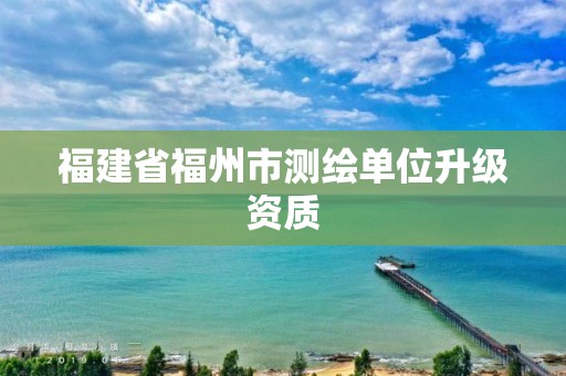 福建省福州市测绘单位升级资质