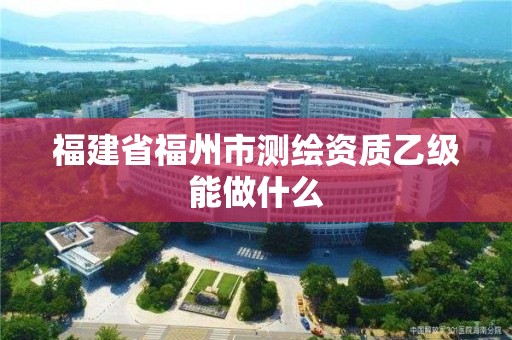 福建省福州市测绘资质乙级能做什么