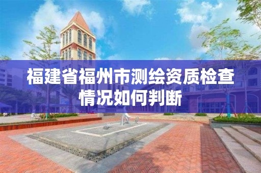 福建省福州市测绘资质检查情况如何判断