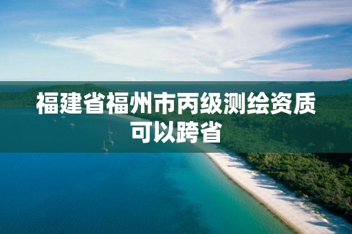 福建省福州市丙级测绘资质可以跨省