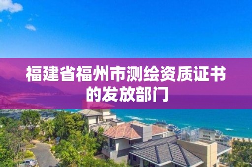 福建省福州市测绘资质证书的发放部门