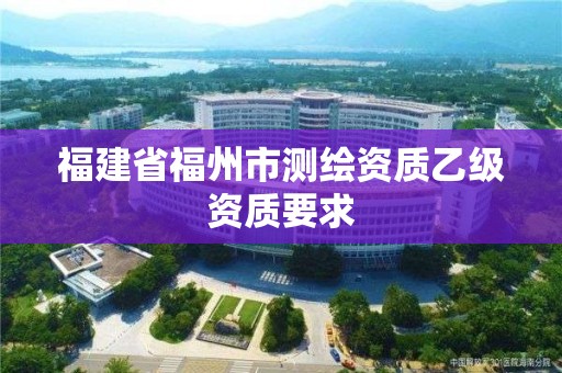 福建省福州市测绘资质乙级资质要求