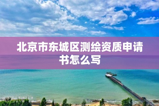 北京市东城区测绘资质申请书怎么写