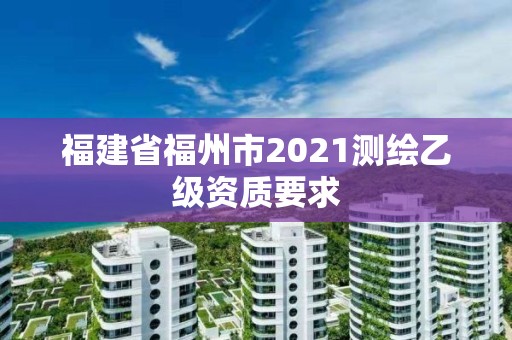 福建省福州市2021测绘乙级资质要求