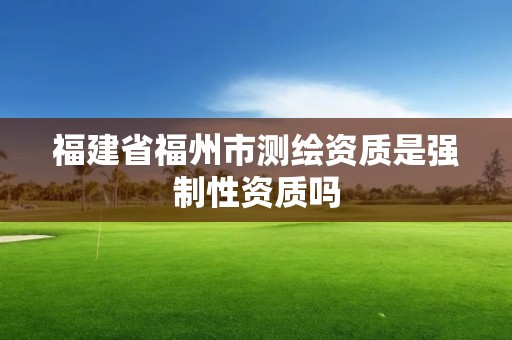 福建省福州市测绘资质是强制性资质吗