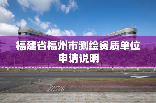 福建省福州市测绘资质单位申请说明