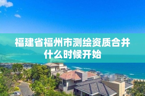 福建省福州市测绘资质合并什么时候开始